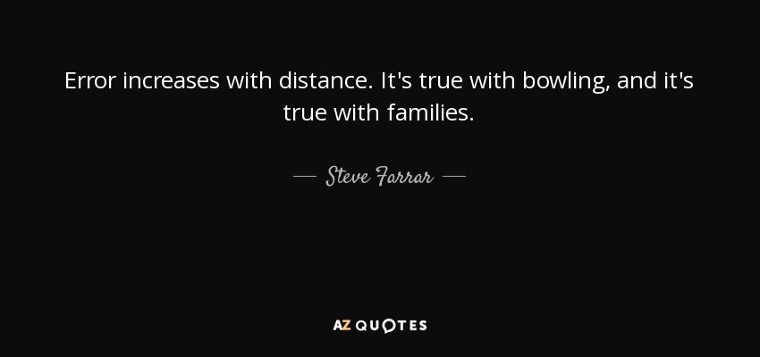 Error increases with distance. It's true with bowling, and it's true with families. - Steve Farrar