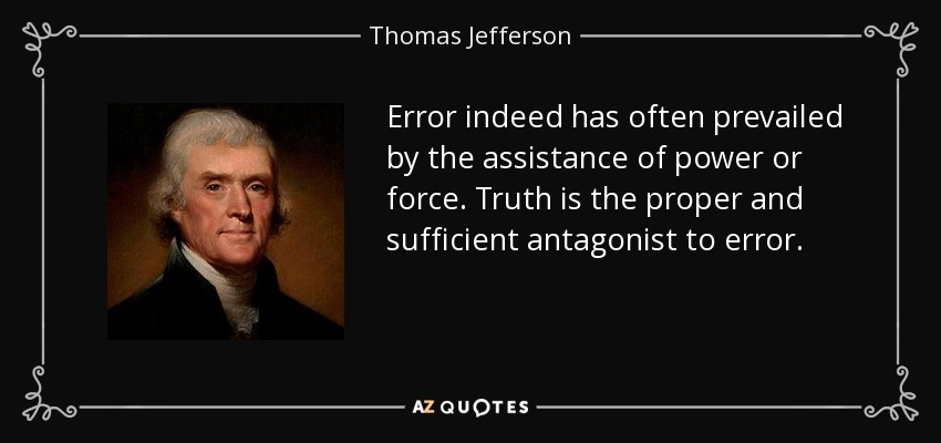 Error indeed has often prevailed by the assistance of power or force. Truth is the proper and sufficient antagonist to error. - Thomas Jefferson