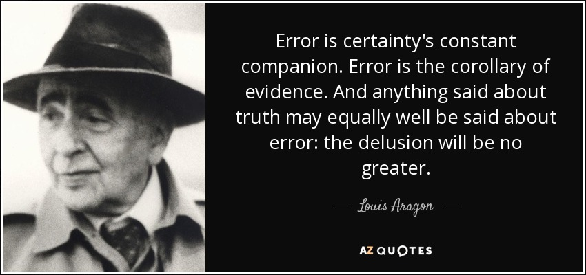 Error is certainty's constant companion. Error is the corollary of evidence. And anything said about truth may equally well be said about error: the delusion will be no greater. - Louis Aragon