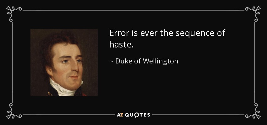 Error is ever the sequence of haste. - Duke of Wellington