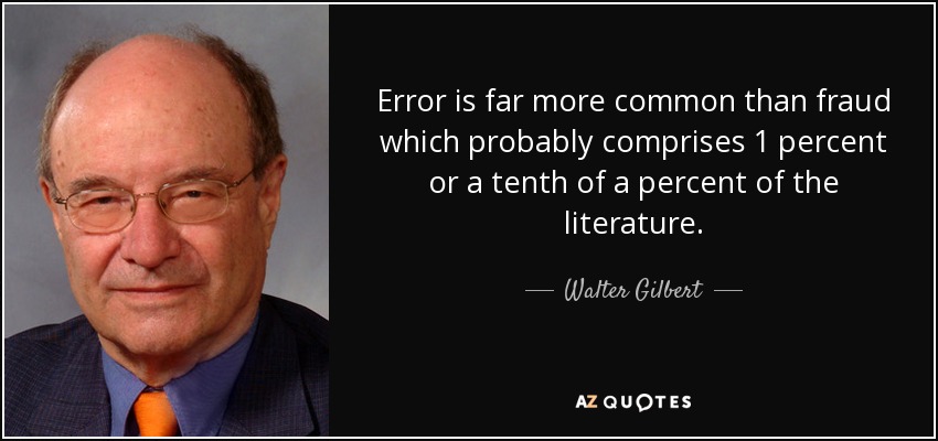 Error is far more common than fraud which probably comprises 1 percent or a tenth of a percent of the literature. - Walter Gilbert