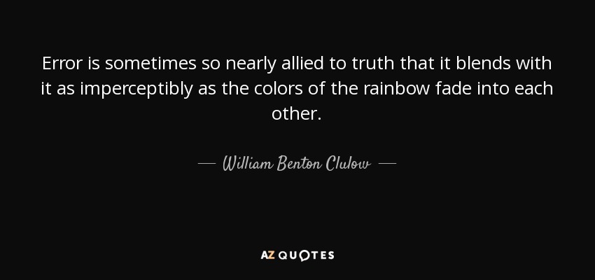 Error is sometimes so nearly allied to truth that it blends with it as imperceptibly as the colors of the rainbow fade into each other. - William Benton Clulow