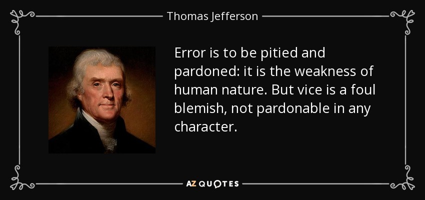 Error is to be pitied and pardoned: it is the weakness of human nature. But vice is a foul blemish, not pardonable in any character. - Thomas Jefferson