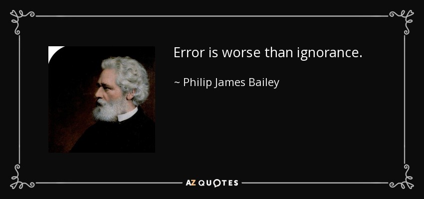 Error is worse than ignorance. - Philip James Bailey