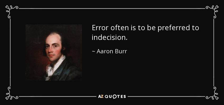 Error often is to be preferred to indecision. - Aaron Burr