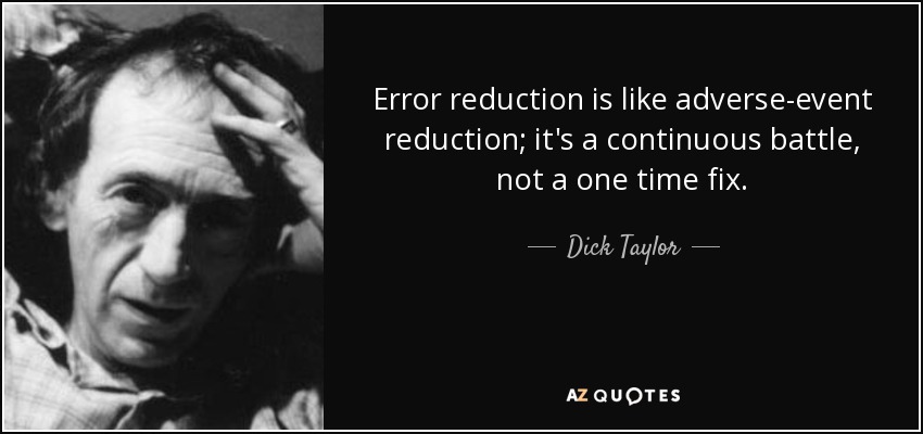 Error reduction is like adverse-event reduction; it's a continuous battle, not a one time fix. - Dick Taylor