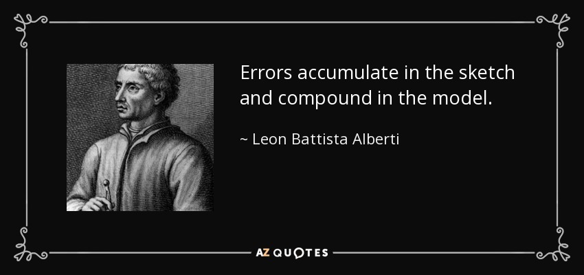 Errors accumulate in the sketch and compound in the model. - Leon Battista Alberti