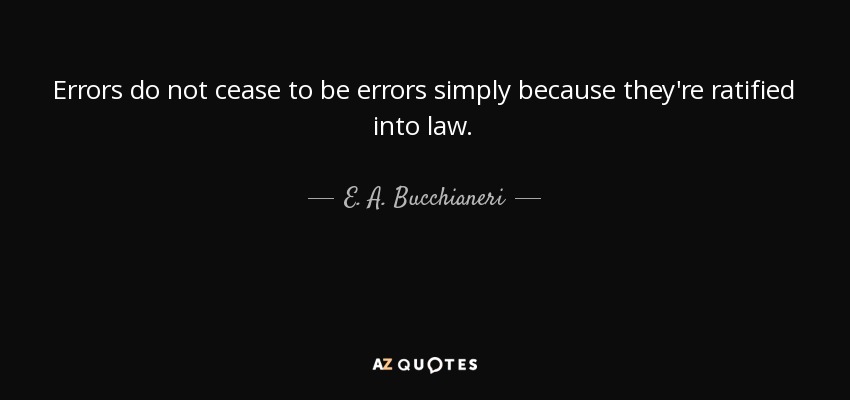 Errors do not cease to be errors simply because they're ratified into law. - E. A. Bucchianeri