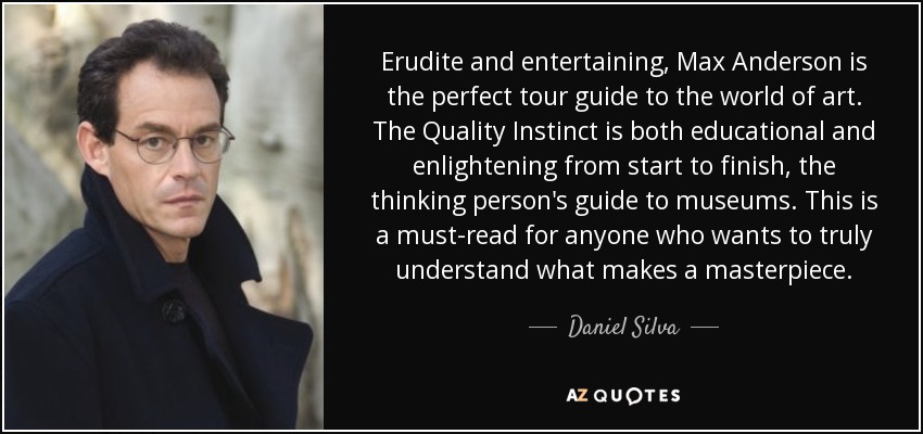 Erudite and entertaining, Max Anderson is the perfect tour guide to the world of art. The Quality Instinct is both educational and enlightening from start to finish, the thinking person's guide to museums. This is a must-read for anyone who wants to truly understand what makes a masterpiece. - Daniel Silva