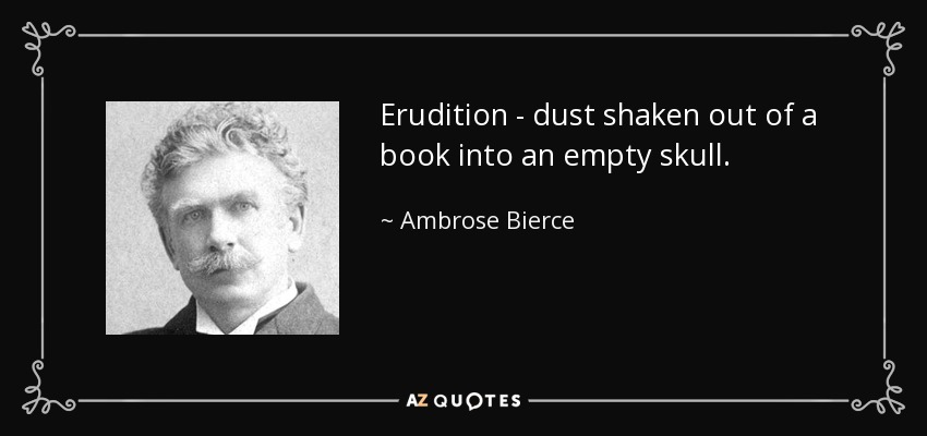 Erudition - dust shaken out of a book into an empty skull. - Ambrose Bierce