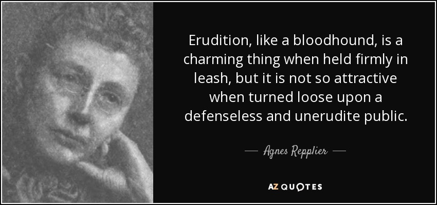 Erudition, like a bloodhound, is a charming thing when held firmly in leash, but it is not so attractive when turned loose upon a defenseless and unerudite public. - Agnes Repplier