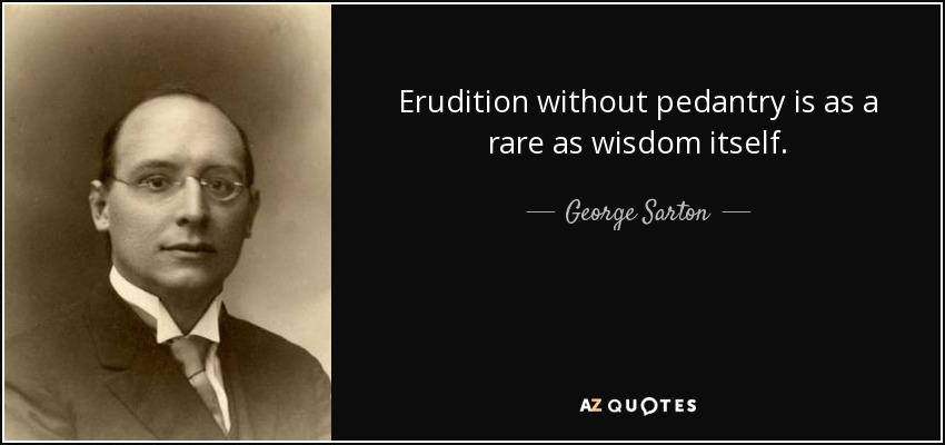 Erudition without pedantry is as a rare as wisdom itself. - George Sarton