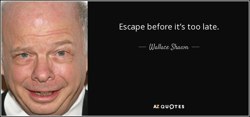 Escape before it’s too late. - Wallace Shawn