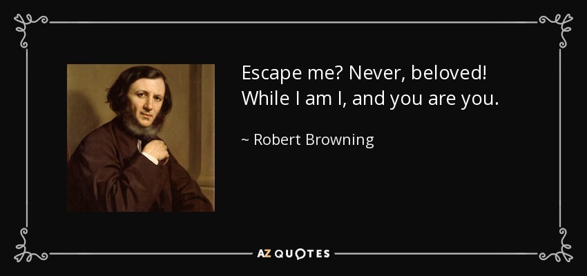 Escape me? Never, beloved! While I am I, and you are you. - Robert Browning