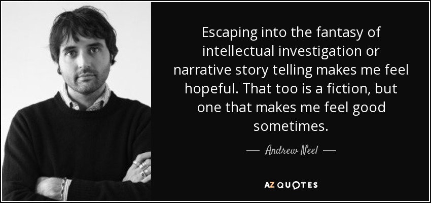Escaping into the fantasy of intellectual investigation or narrative story telling makes me feel hopeful. That too is a fiction, but one that makes me feel good sometimes. - Andrew Neel