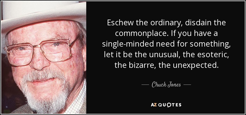 Eschew the ordinary, disdain the commonplace. If you have a single-minded need for something, let it be the unusual, the esoteric, the bizarre, the unexpected. - Chuck Jones