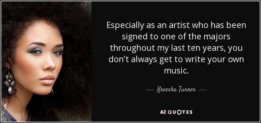Especially as an artist who has been signed to one of the majors throughout my last ten years, you don't always get to write your own music. - Kreesha Turner