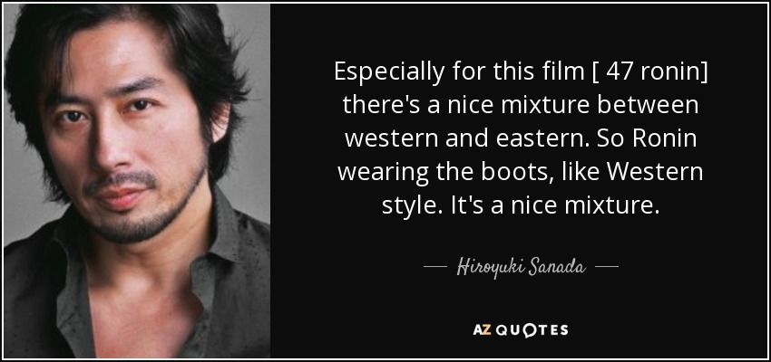 Especially for this film [ 47 ronin] there's a nice mixture between western and eastern. So Ronin wearing the boots, like Western style. It's a nice mixture. - Hiroyuki Sanada