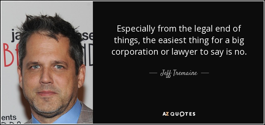 Especially from the legal end of things, the easiest thing for a big corporation or lawyer to say is no. - Jeff Tremaine