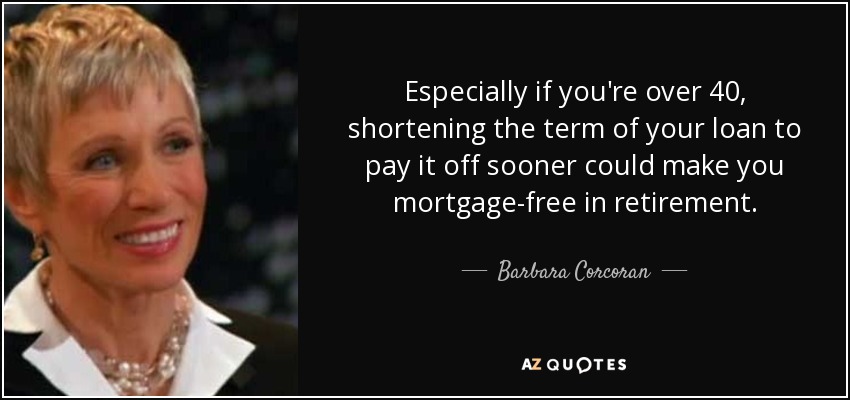 Especially if you're over 40, shortening the term of your loan to pay it off sooner could make you mortgage-free in retirement. - Barbara Corcoran
