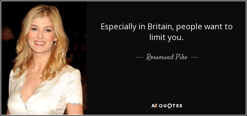 Especially in Britain, people want to limit you. - Rosamund Pike