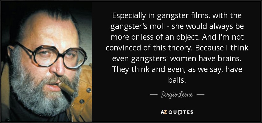 Especially in gangster films, with the gangster's moll - she would always be more or less of an object. And I'm not convinced of this theory. Because I think even gangsters' women have brains. They think and even, as we say, have balls. - Sergio Leone