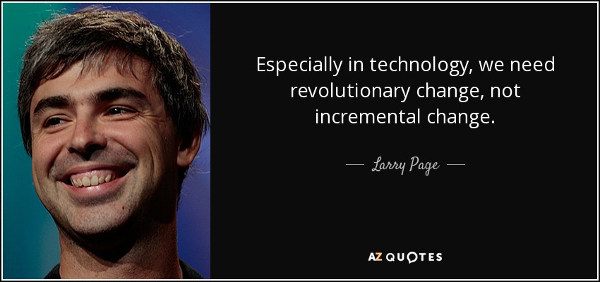 Especially in technology, we need revolutionary change, not incremental change. - Larry Page