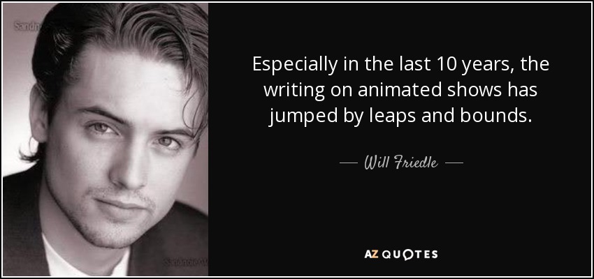 Especially in the last 10 years, the writing on animated shows has jumped by leaps and bounds. - Will Friedle
