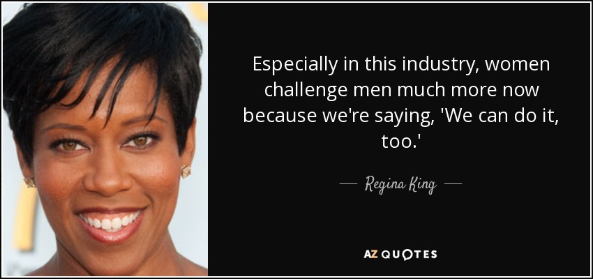 Especially in this industry, women challenge men much more now because we're saying, 'We can do it, too.' - Regina King