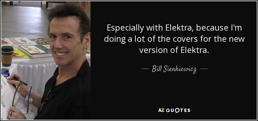 Especially with Elektra, because I'm doing a lot of the covers for the new version of Elektra. - Bill Sienkiewicz