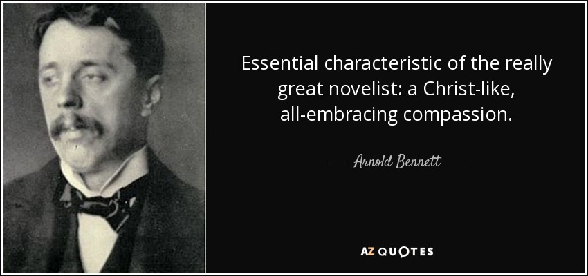 Essential characteristic of the really great novelist: a Christ-like, all-embracing compassion. - Arnold Bennett
