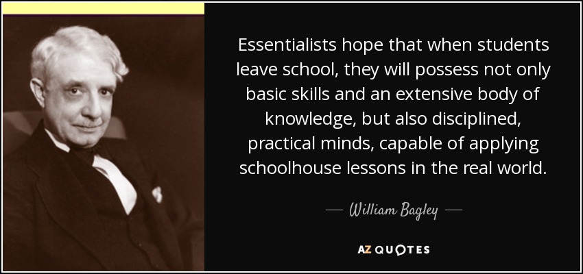 Essentialists hope that when students leave school, they will possess not only basic skills and an extensive body of knowledge, but also disciplined, practical minds, capable of applying schoolhouse lessons in the real world. - William Bagley