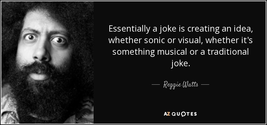 Essentially a joke is creating an idea, whether sonic or visual, whether it's something musical or a traditional joke. - Reggie Watts