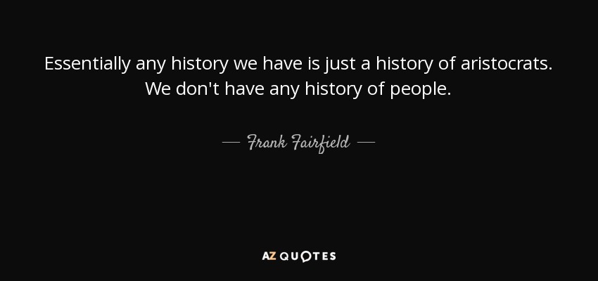 Essentially any history we have is just a history of aristocrats. We don't have any history of people. - Frank Fairfield