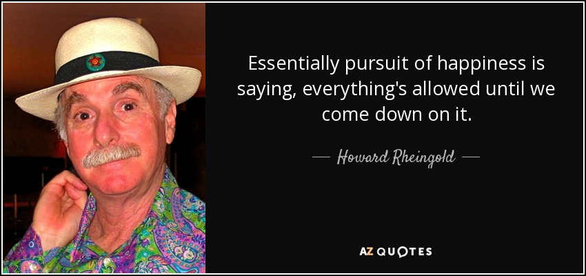 Essentially pursuit of happiness is saying, everything's allowed until we come down on it. - Howard Rheingold