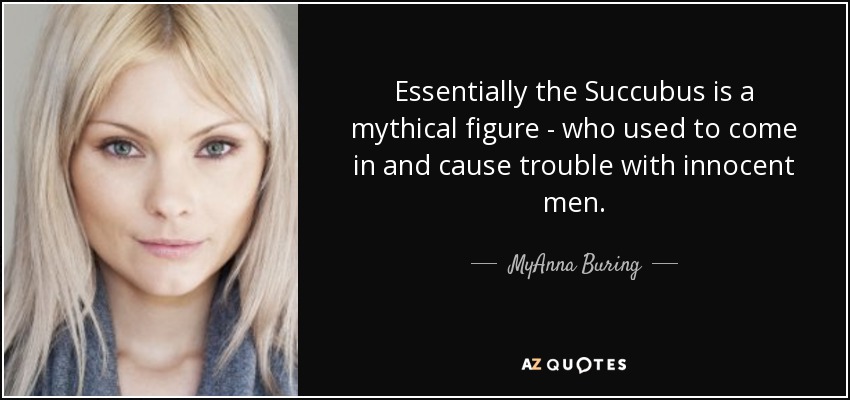 Essentially the Succubus is a mythical figure - who used to come in and cause trouble with innocent men. - MyAnna Buring