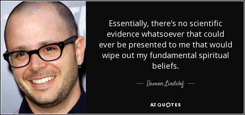 Essentially, there's no scientific evidence whatsoever that could ever be presented to me that would wipe out my fundamental spiritual beliefs. - Damon Lindelof