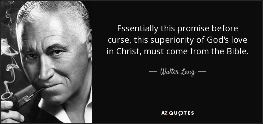 Essentially this promise before curse, this superiority of God's love in Christ, must come from the Bible. - Walter Lang