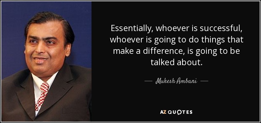 Essentially, whoever is successful, whoever is going to do things that make a difference, is going to be talked about. - Mukesh Ambani