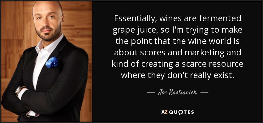 Essentially, wines are fermented grape juice, so I'm trying to make the point that the wine world is about scores and marketing and kind of creating a scarce resource where they don't really exist. - Joe Bastianich
