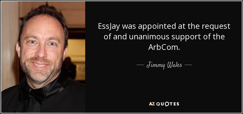 EssJay was appointed at the request of and unanimous support of the ArbCom. - Jimmy Wales