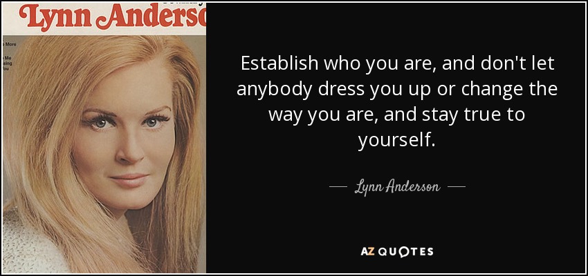 Establish who you are, and don't let anybody dress you up or change the way you are, and stay true to yourself. - Lynn Anderson