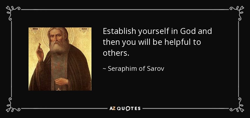 Establish yourself in God and then you will be helpful to others. - Seraphim of Sarov