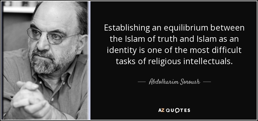 Establishing an equilibrium between the Islam of truth and Islam as an identity is one of the most difficult tasks of religious intellectuals. - Abdolkarim Soroush