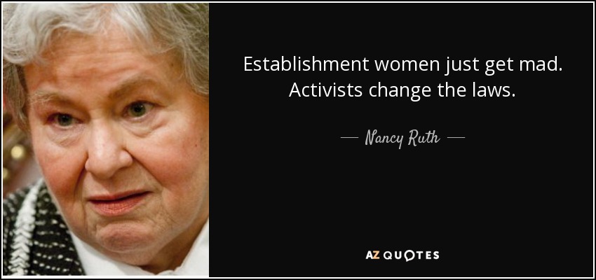Establishment women just get mad. Activists change the laws. - Nancy Ruth