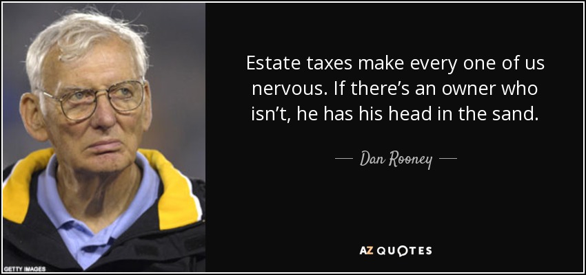 Estate taxes make every one of us nervous. If there’s an owner who isn’t, he has his head in the sand. - Dan Rooney