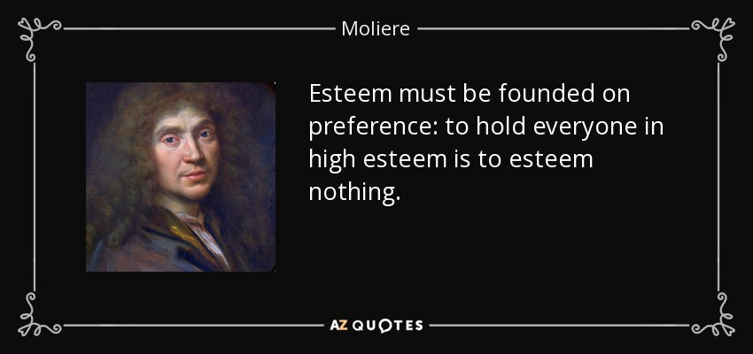 Esteem must be founded on preference: to hold everyone in high esteem is to esteem nothing. - Moliere