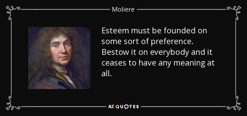 Esteem must be founded on some sort of preference. Bestow it on everybody and it ceases to have any meaning at all. - Moliere