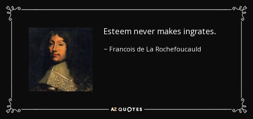 Esteem never makes ingrates. - Francois de La Rochefoucauld