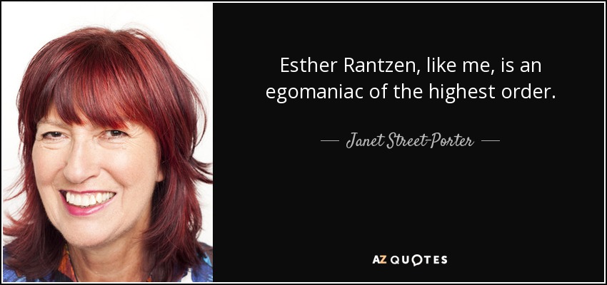 Esther Rantzen, like me, is an egomaniac of the highest order. - Janet Street-Porter